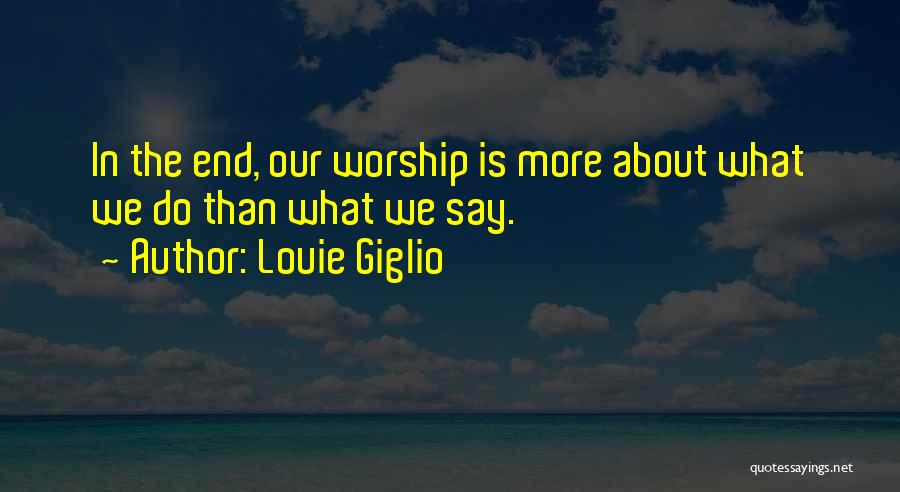 Louie Giglio Quotes: In The End, Our Worship Is More About What We Do Than What We Say.