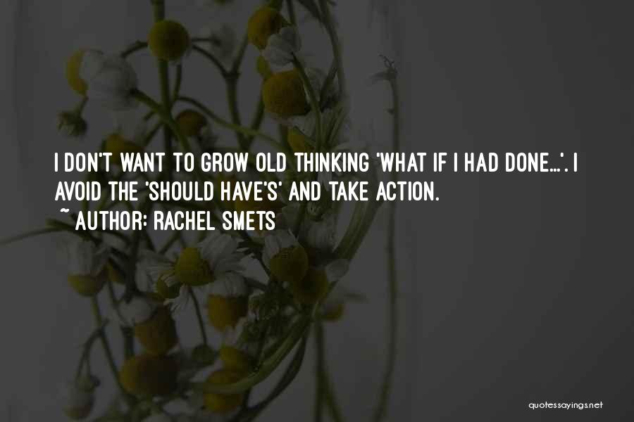 Rachel Smets Quotes: I Don't Want To Grow Old Thinking 'what If I Had Done...'. I Avoid The 'should Have's' And Take Action.