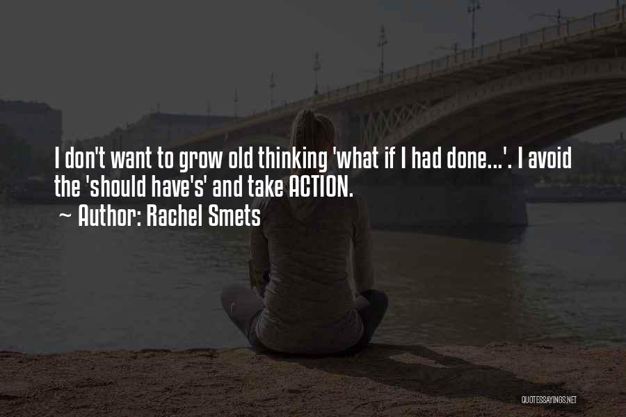 Rachel Smets Quotes: I Don't Want To Grow Old Thinking 'what If I Had Done...'. I Avoid The 'should Have's' And Take Action.