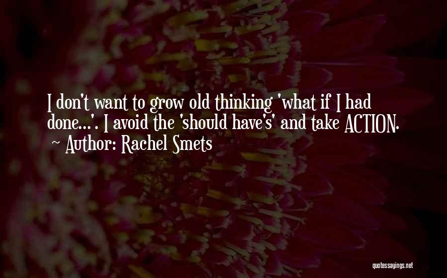 Rachel Smets Quotes: I Don't Want To Grow Old Thinking 'what If I Had Done...'. I Avoid The 'should Have's' And Take Action.