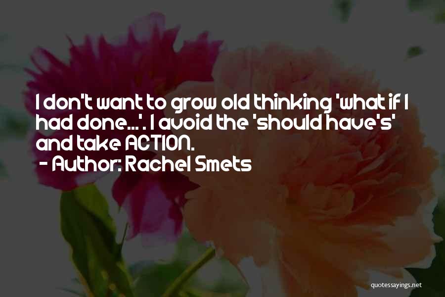 Rachel Smets Quotes: I Don't Want To Grow Old Thinking 'what If I Had Done...'. I Avoid The 'should Have's' And Take Action.