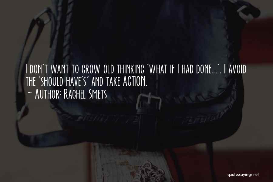 Rachel Smets Quotes: I Don't Want To Grow Old Thinking 'what If I Had Done...'. I Avoid The 'should Have's' And Take Action.