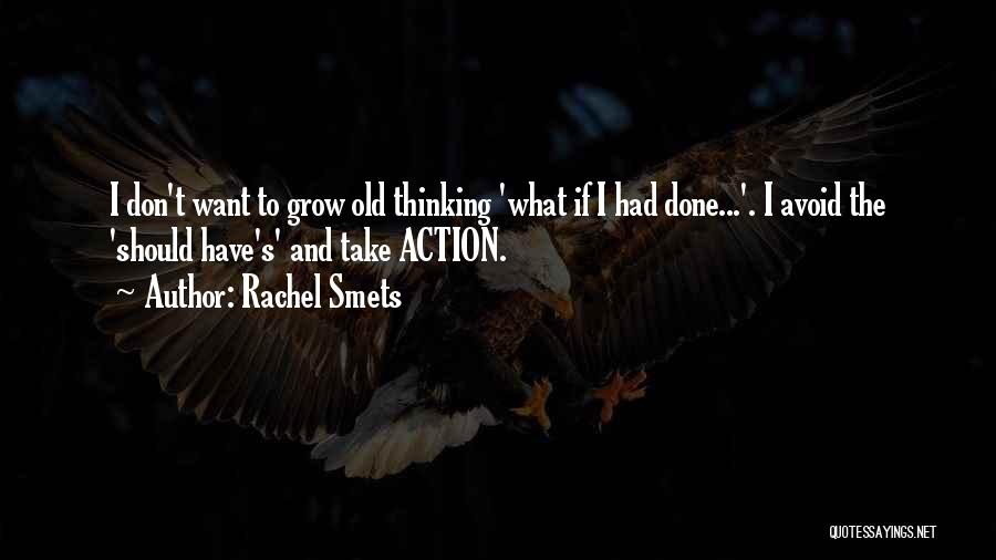 Rachel Smets Quotes: I Don't Want To Grow Old Thinking 'what If I Had Done...'. I Avoid The 'should Have's' And Take Action.