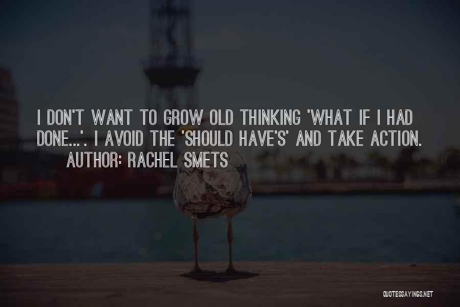 Rachel Smets Quotes: I Don't Want To Grow Old Thinking 'what If I Had Done...'. I Avoid The 'should Have's' And Take Action.