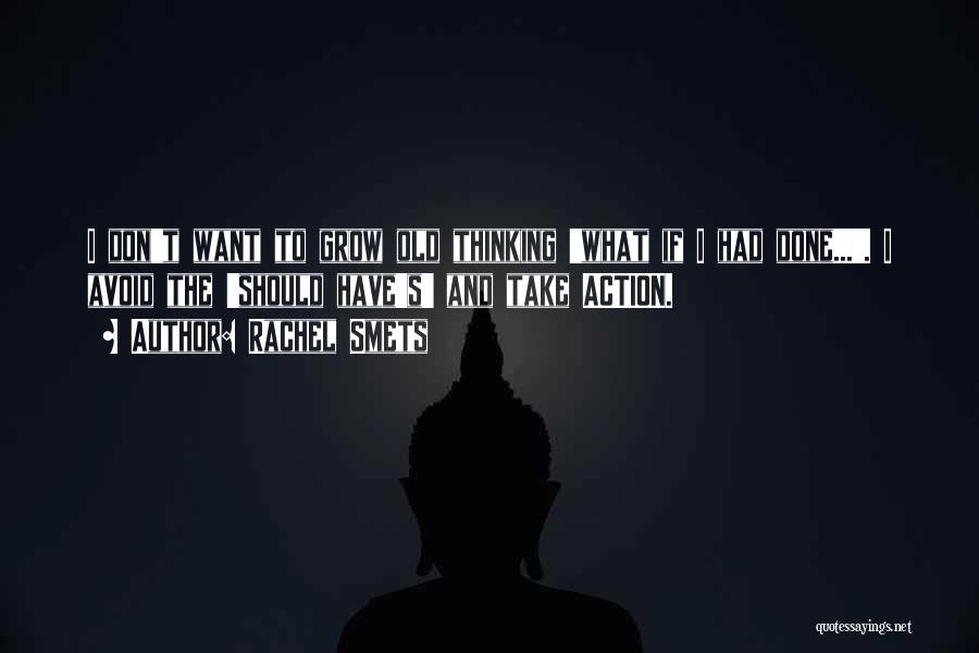 Rachel Smets Quotes: I Don't Want To Grow Old Thinking 'what If I Had Done...'. I Avoid The 'should Have's' And Take Action.