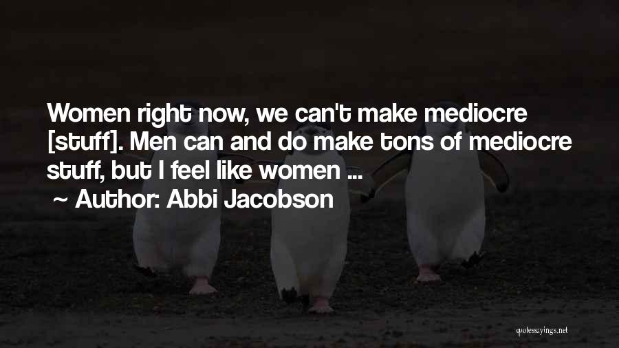 Abbi Jacobson Quotes: Women Right Now, We Can't Make Mediocre [stuff]. Men Can And Do Make Tons Of Mediocre Stuff, But I Feel
