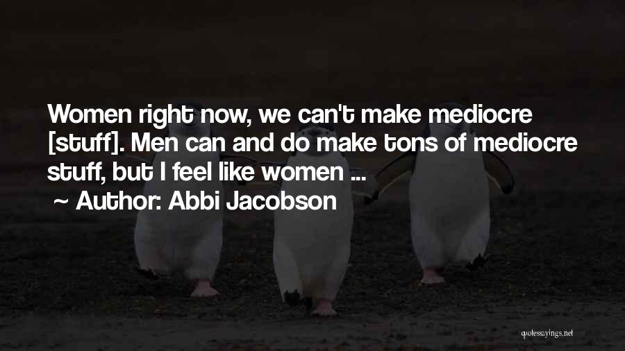 Abbi Jacobson Quotes: Women Right Now, We Can't Make Mediocre [stuff]. Men Can And Do Make Tons Of Mediocre Stuff, But I Feel