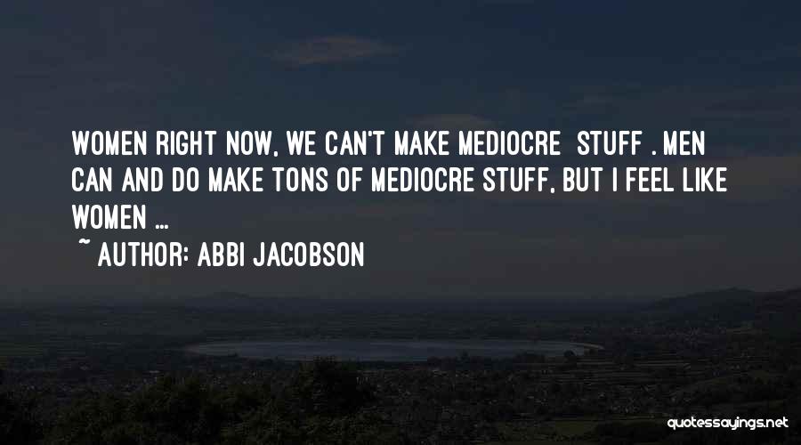 Abbi Jacobson Quotes: Women Right Now, We Can't Make Mediocre [stuff]. Men Can And Do Make Tons Of Mediocre Stuff, But I Feel