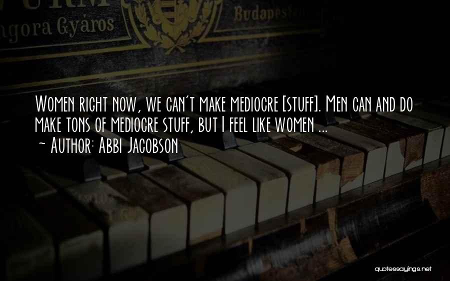 Abbi Jacobson Quotes: Women Right Now, We Can't Make Mediocre [stuff]. Men Can And Do Make Tons Of Mediocre Stuff, But I Feel