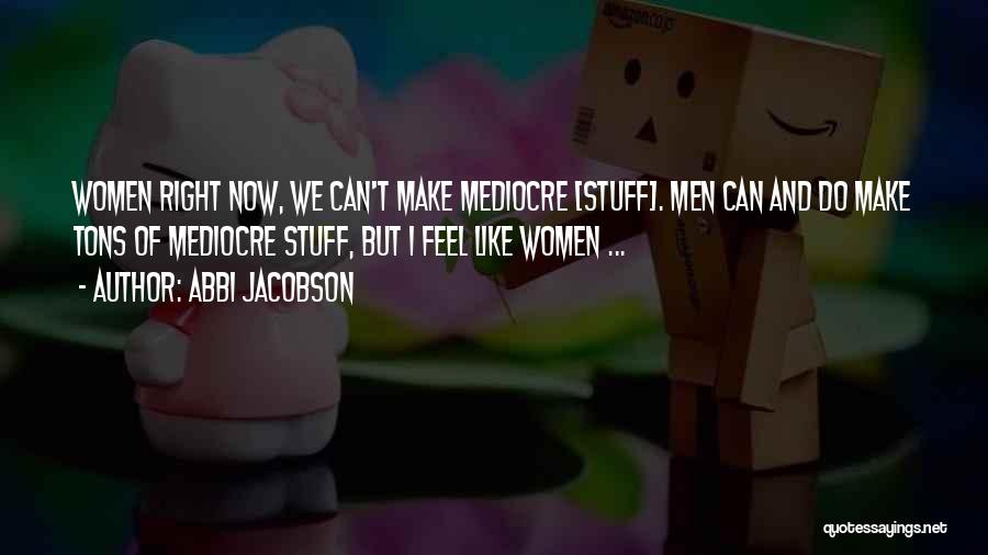 Abbi Jacobson Quotes: Women Right Now, We Can't Make Mediocre [stuff]. Men Can And Do Make Tons Of Mediocre Stuff, But I Feel