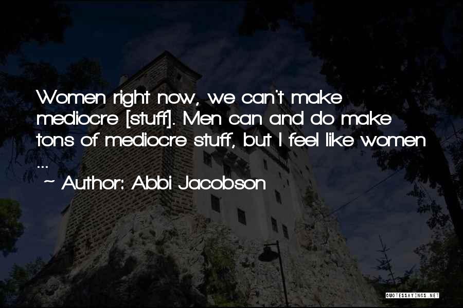 Abbi Jacobson Quotes: Women Right Now, We Can't Make Mediocre [stuff]. Men Can And Do Make Tons Of Mediocre Stuff, But I Feel