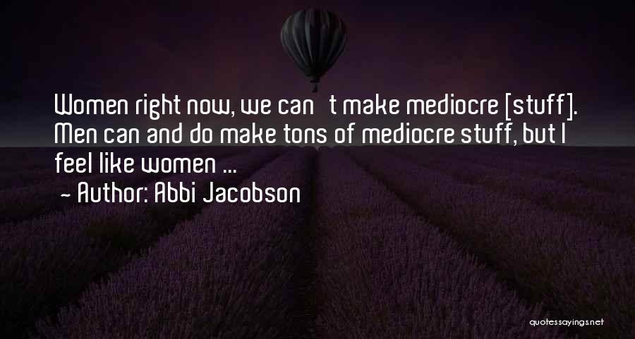 Abbi Jacobson Quotes: Women Right Now, We Can't Make Mediocre [stuff]. Men Can And Do Make Tons Of Mediocre Stuff, But I Feel