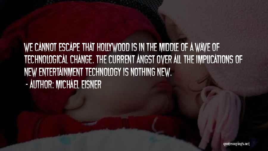 Michael Eisner Quotes: We Cannot Escape That Hollywood Is In The Middle Of A Wave Of Technological Change. The Current Angst Over All