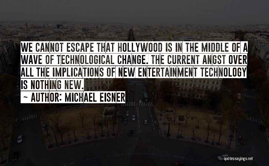 Michael Eisner Quotes: We Cannot Escape That Hollywood Is In The Middle Of A Wave Of Technological Change. The Current Angst Over All