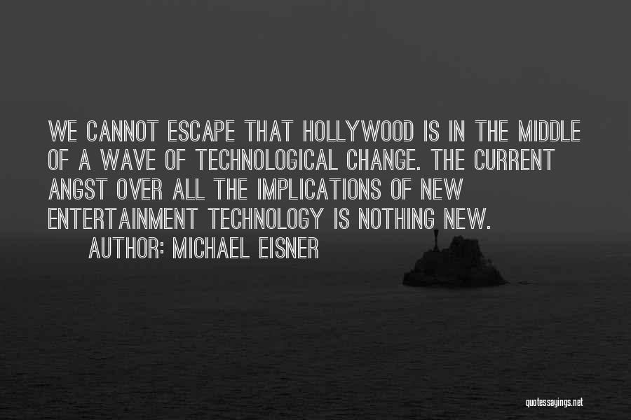 Michael Eisner Quotes: We Cannot Escape That Hollywood Is In The Middle Of A Wave Of Technological Change. The Current Angst Over All