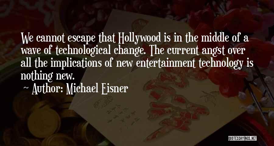 Michael Eisner Quotes: We Cannot Escape That Hollywood Is In The Middle Of A Wave Of Technological Change. The Current Angst Over All