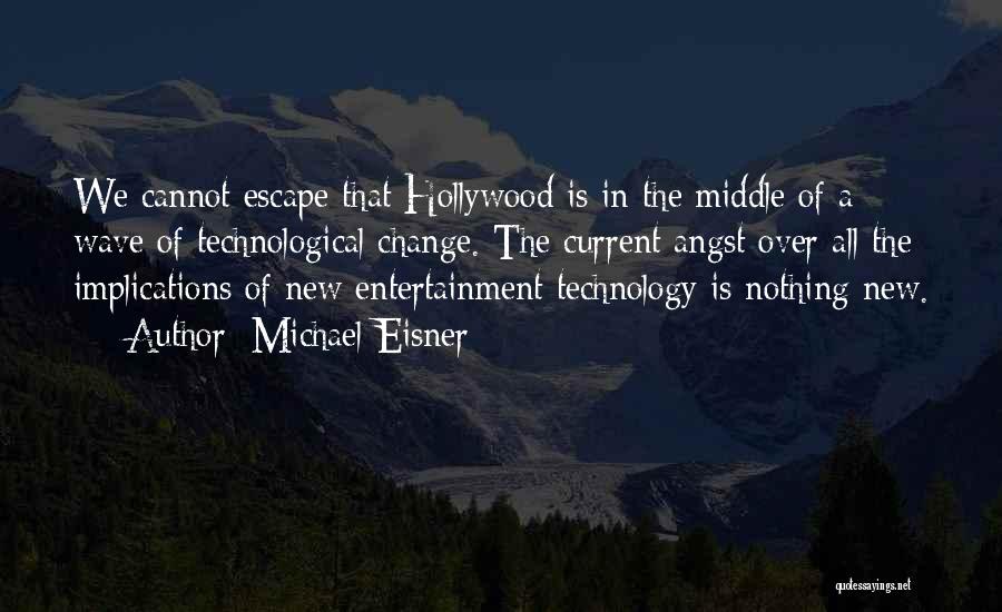 Michael Eisner Quotes: We Cannot Escape That Hollywood Is In The Middle Of A Wave Of Technological Change. The Current Angst Over All