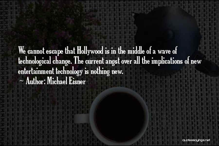 Michael Eisner Quotes: We Cannot Escape That Hollywood Is In The Middle Of A Wave Of Technological Change. The Current Angst Over All