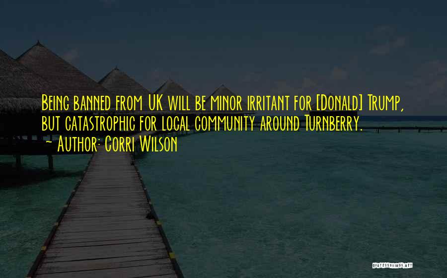 Corri Wilson Quotes: Being Banned From Uk Will Be Minor Irritant For [donald] Trump, But Catastrophic For Local Community Around Turnberry.