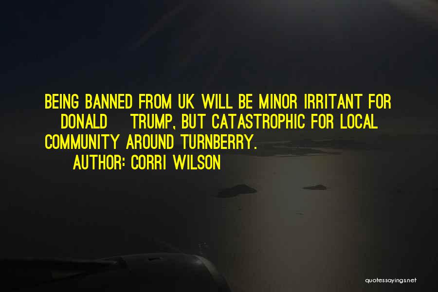 Corri Wilson Quotes: Being Banned From Uk Will Be Minor Irritant For [donald] Trump, But Catastrophic For Local Community Around Turnberry.