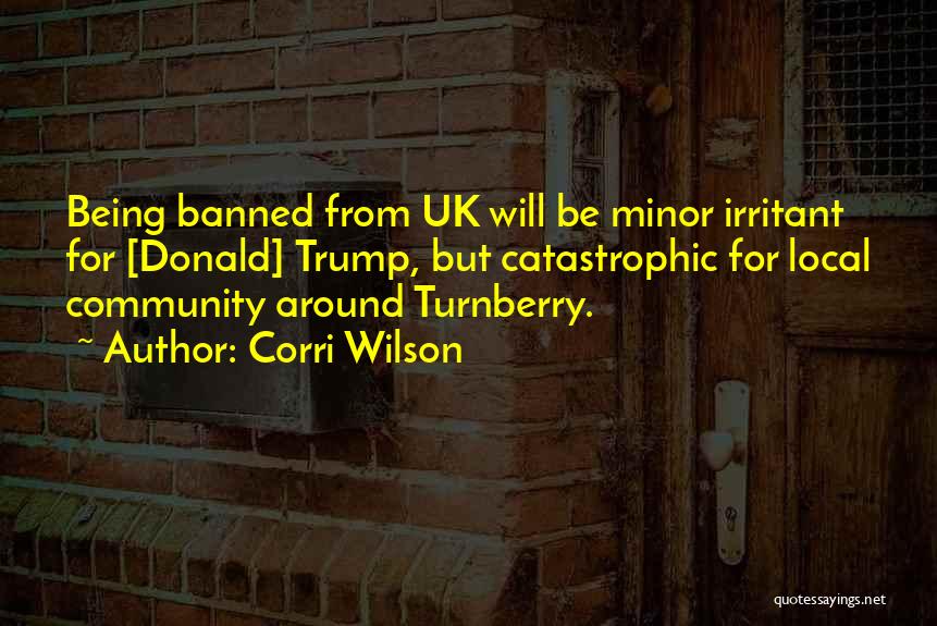 Corri Wilson Quotes: Being Banned From Uk Will Be Minor Irritant For [donald] Trump, But Catastrophic For Local Community Around Turnberry.