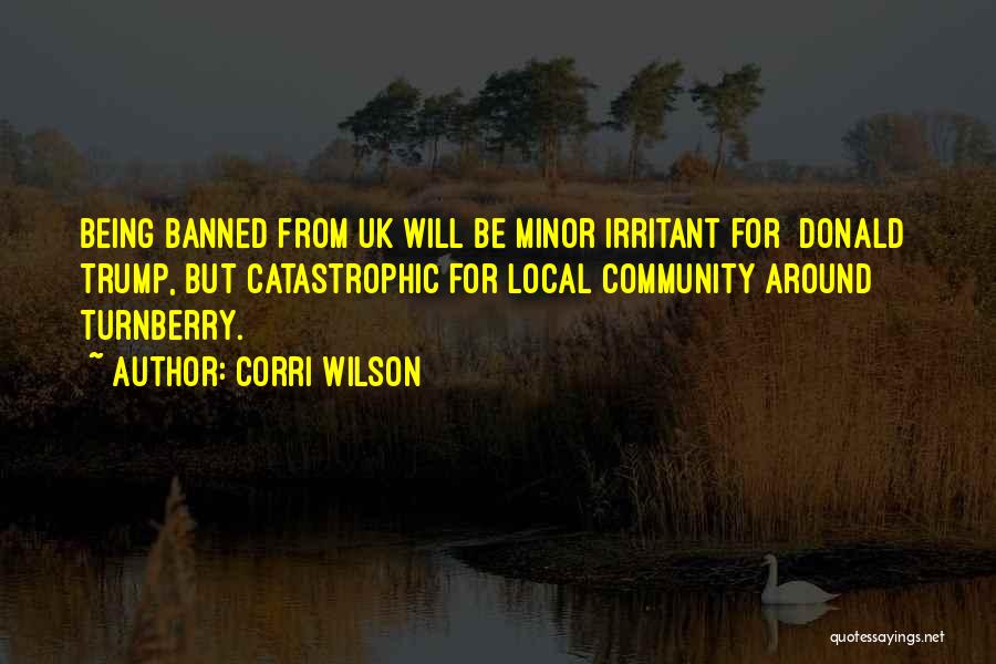 Corri Wilson Quotes: Being Banned From Uk Will Be Minor Irritant For [donald] Trump, But Catastrophic For Local Community Around Turnberry.