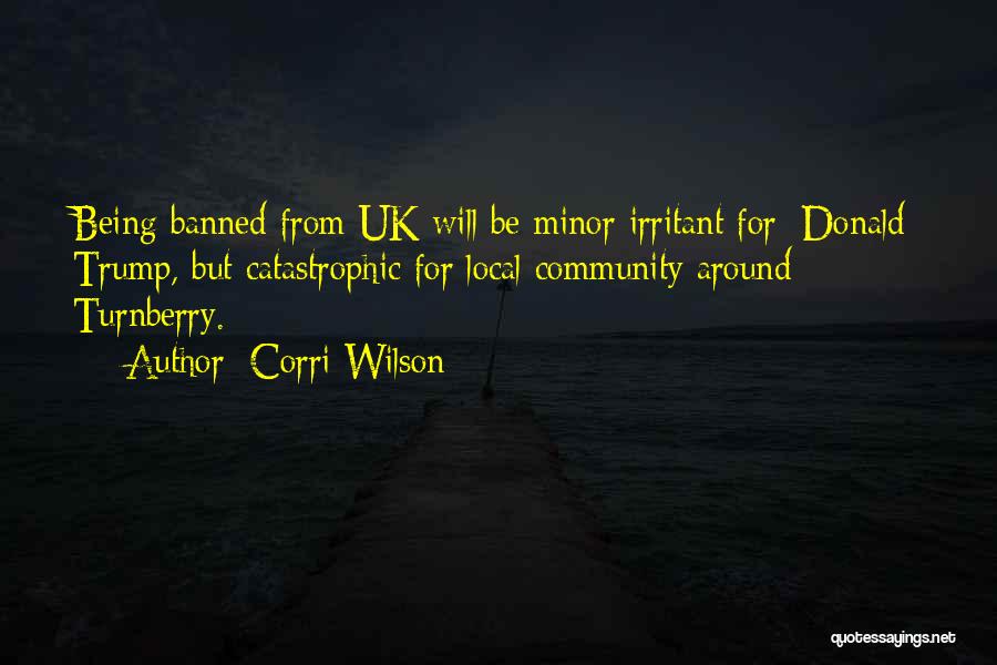 Corri Wilson Quotes: Being Banned From Uk Will Be Minor Irritant For [donald] Trump, But Catastrophic For Local Community Around Turnberry.