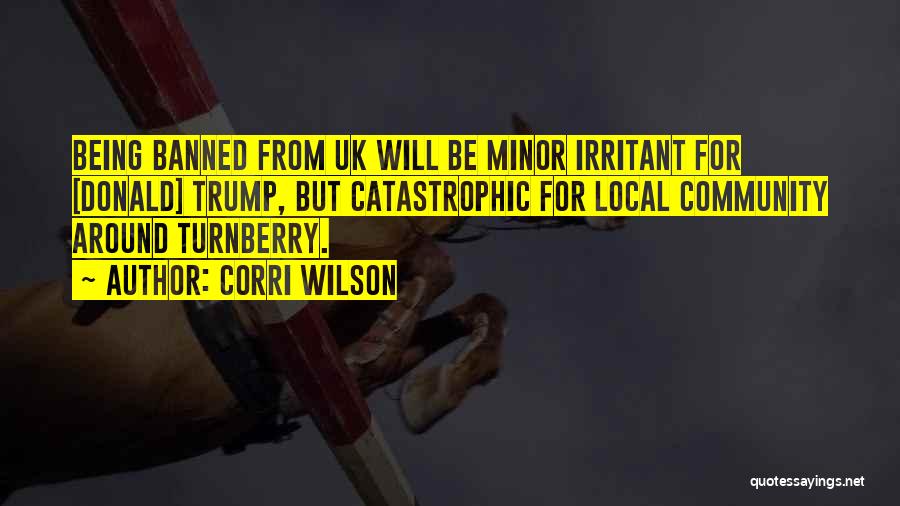 Corri Wilson Quotes: Being Banned From Uk Will Be Minor Irritant For [donald] Trump, But Catastrophic For Local Community Around Turnberry.
