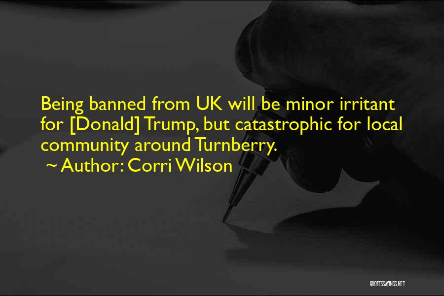 Corri Wilson Quotes: Being Banned From Uk Will Be Minor Irritant For [donald] Trump, But Catastrophic For Local Community Around Turnberry.