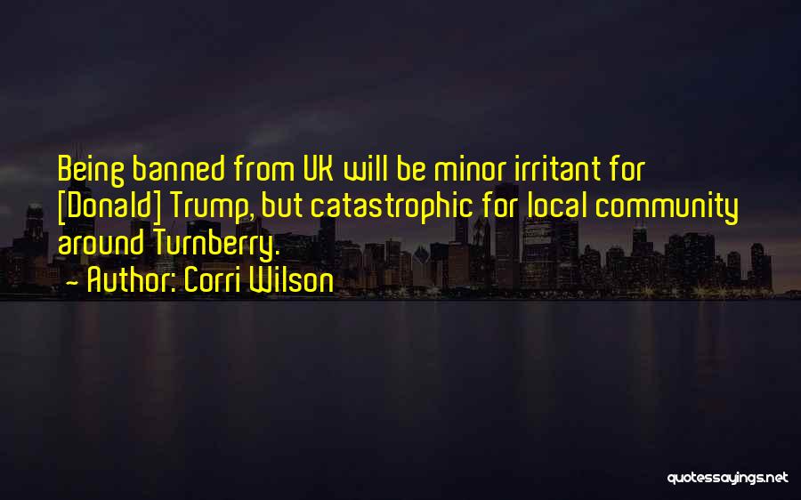 Corri Wilson Quotes: Being Banned From Uk Will Be Minor Irritant For [donald] Trump, But Catastrophic For Local Community Around Turnberry.