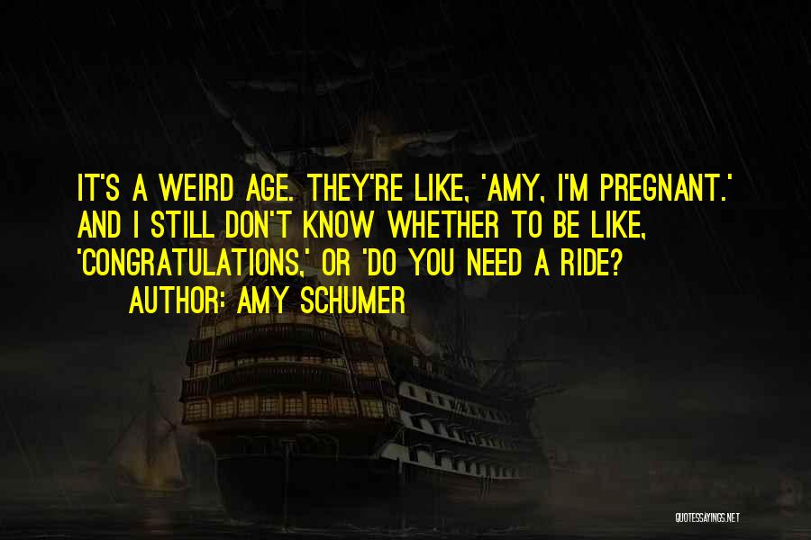 Amy Schumer Quotes: It's A Weird Age. They're Like, 'amy, I'm Pregnant.' And I Still Don't Know Whether To Be Like, 'congratulations,' Or