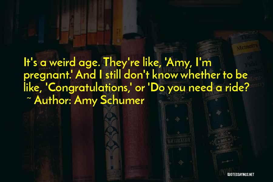 Amy Schumer Quotes: It's A Weird Age. They're Like, 'amy, I'm Pregnant.' And I Still Don't Know Whether To Be Like, 'congratulations,' Or