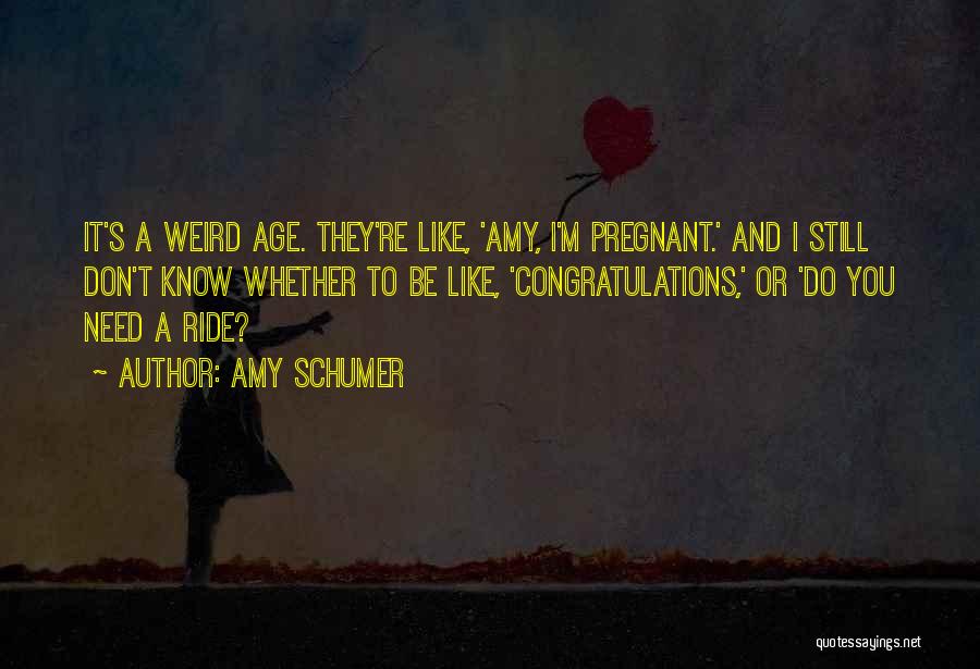 Amy Schumer Quotes: It's A Weird Age. They're Like, 'amy, I'm Pregnant.' And I Still Don't Know Whether To Be Like, 'congratulations,' Or