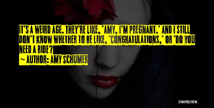 Amy Schumer Quotes: It's A Weird Age. They're Like, 'amy, I'm Pregnant.' And I Still Don't Know Whether To Be Like, 'congratulations,' Or