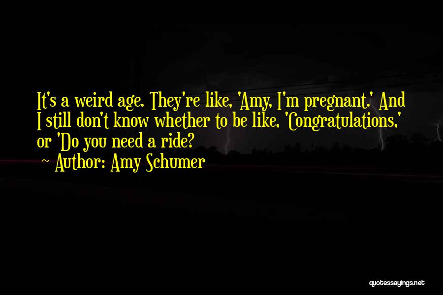 Amy Schumer Quotes: It's A Weird Age. They're Like, 'amy, I'm Pregnant.' And I Still Don't Know Whether To Be Like, 'congratulations,' Or