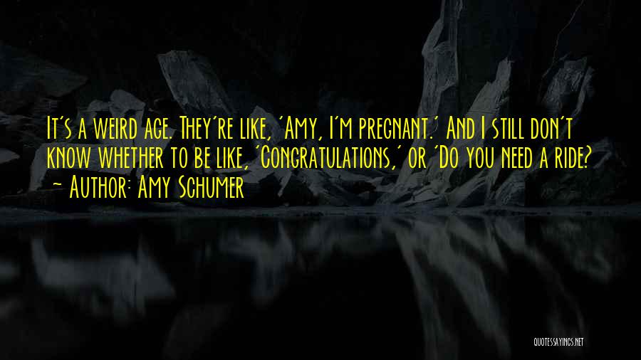 Amy Schumer Quotes: It's A Weird Age. They're Like, 'amy, I'm Pregnant.' And I Still Don't Know Whether To Be Like, 'congratulations,' Or