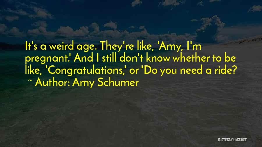 Amy Schumer Quotes: It's A Weird Age. They're Like, 'amy, I'm Pregnant.' And I Still Don't Know Whether To Be Like, 'congratulations,' Or