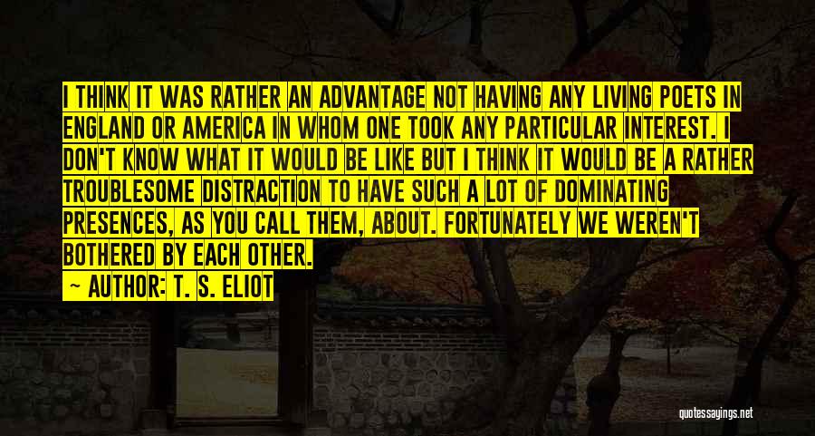 T. S. Eliot Quotes: I Think It Was Rather An Advantage Not Having Any Living Poets In England Or America In Whom One Took