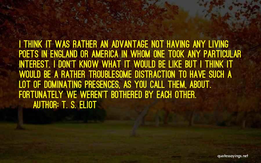 T. S. Eliot Quotes: I Think It Was Rather An Advantage Not Having Any Living Poets In England Or America In Whom One Took