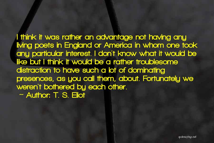 T. S. Eliot Quotes: I Think It Was Rather An Advantage Not Having Any Living Poets In England Or America In Whom One Took