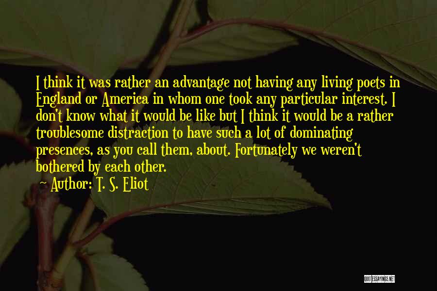 T. S. Eliot Quotes: I Think It Was Rather An Advantage Not Having Any Living Poets In England Or America In Whom One Took