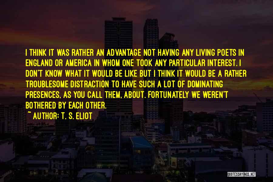 T. S. Eliot Quotes: I Think It Was Rather An Advantage Not Having Any Living Poets In England Or America In Whom One Took