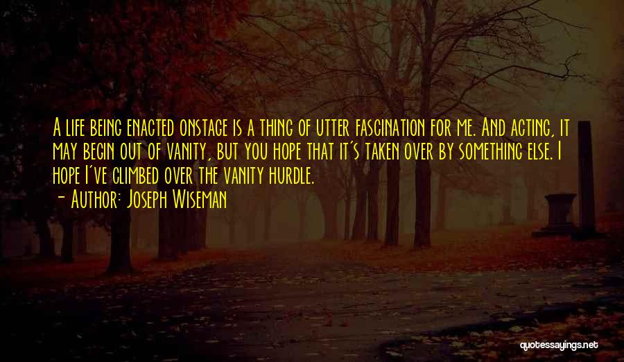 Joseph Wiseman Quotes: A Life Being Enacted Onstage Is A Thing Of Utter Fascination For Me. And Acting, It May Begin Out Of