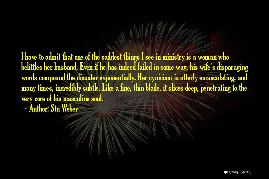 Stu Weber Quotes: I Have To Admit That One Of The Saddest Things I See In Ministry Is A Woman Who Belittles Her