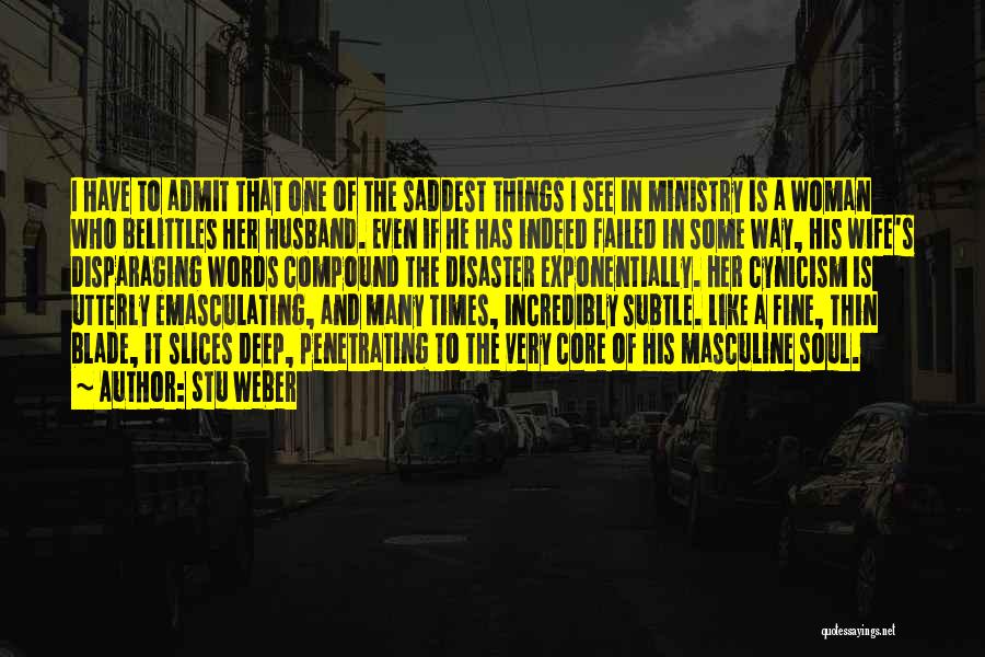 Stu Weber Quotes: I Have To Admit That One Of The Saddest Things I See In Ministry Is A Woman Who Belittles Her