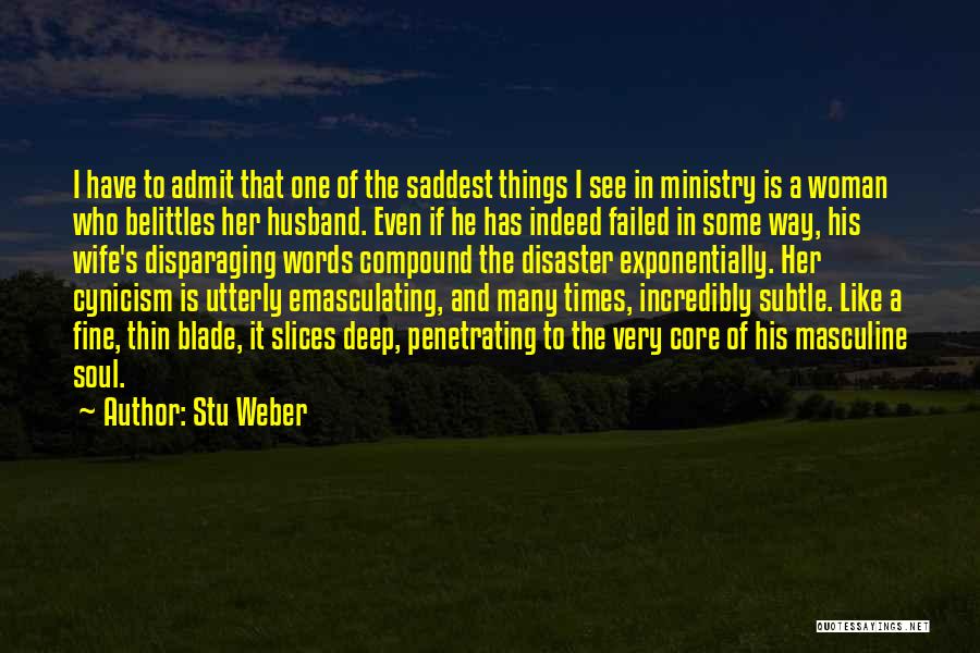 Stu Weber Quotes: I Have To Admit That One Of The Saddest Things I See In Ministry Is A Woman Who Belittles Her