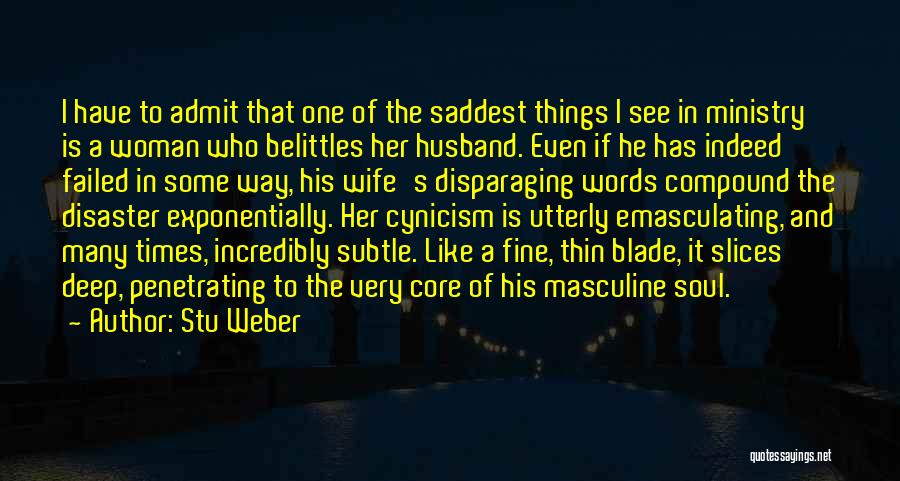 Stu Weber Quotes: I Have To Admit That One Of The Saddest Things I See In Ministry Is A Woman Who Belittles Her