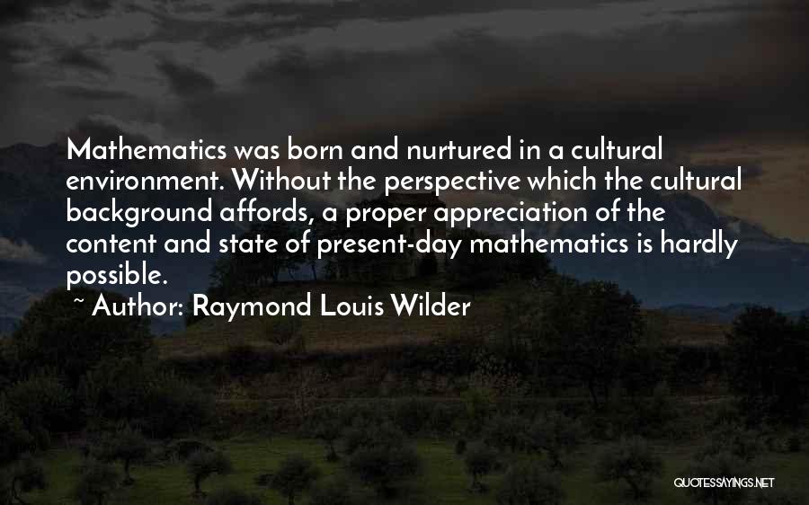 Raymond Louis Wilder Quotes: Mathematics Was Born And Nurtured In A Cultural Environment. Without The Perspective Which The Cultural Background Affords, A Proper Appreciation
