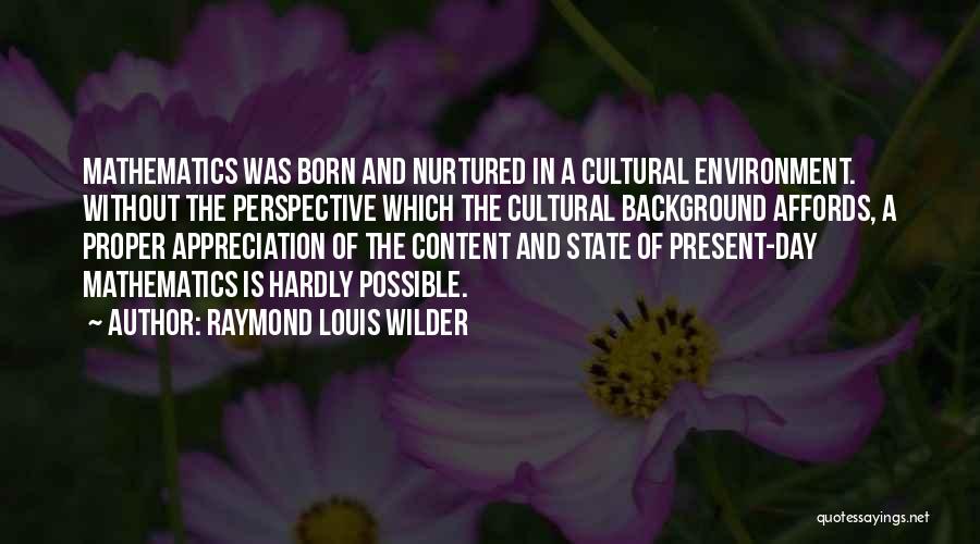 Raymond Louis Wilder Quotes: Mathematics Was Born And Nurtured In A Cultural Environment. Without The Perspective Which The Cultural Background Affords, A Proper Appreciation