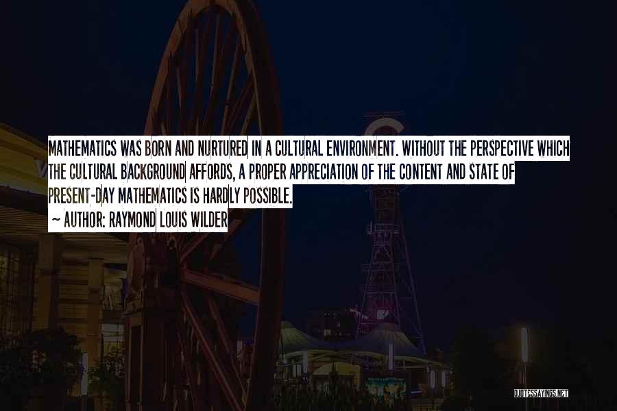 Raymond Louis Wilder Quotes: Mathematics Was Born And Nurtured In A Cultural Environment. Without The Perspective Which The Cultural Background Affords, A Proper Appreciation
